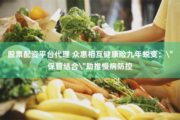 股票配资平台代理 众惠相互健康险九年蜕变：