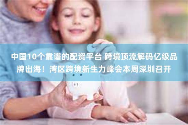 中国10个靠谱的配资平台 跨境顶流解码亿级品牌出海!湾区跨境新生力峰会本周深圳召开