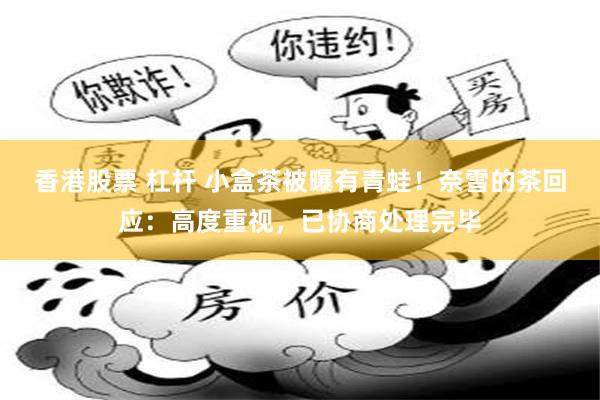 香港股票 杠杆 小盒茶被曝有青蛙!奈雪的茶回应:高度重视,已协商处理完毕