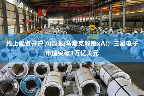 线上配资开户 AI周报|马斯克解散xAI；三星电子市值突破1万亿美元