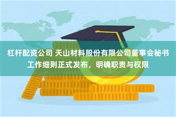 杠杆配资公司 天山材料股份有限公司董事会秘书工作细则正式发布，明确职责与权限