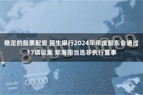 稳定的股票配资 民生银行2024年年度股东会通过17项议案 郑海阳当选非执行董事