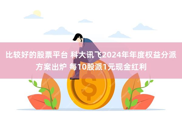 比较好的股票平台 科大讯飞2024年年度权益分派方案出炉 每10股派1元现金红利