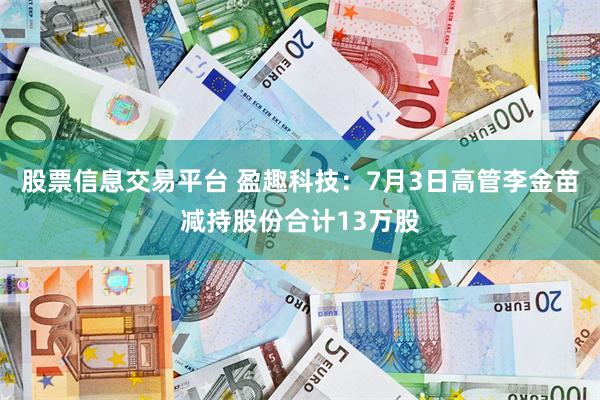 股票信息交易平台 盈趣科技：7月3日高管李金苗减持股份合计13万股