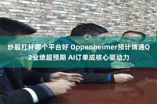 炒股杠杆哪个平台好 Oppenheimer预计博通Q2业绩超预期 AI订单成核心驱动力