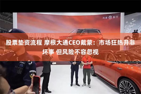 股票垫资流程 摩根大通CEO戴蒙：市场狂热并非坏事 但风险不容忽视