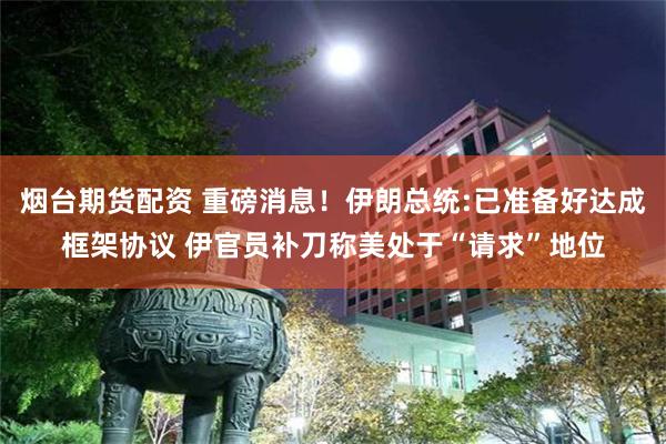 烟台期货配资 重磅消息！伊朗总统:已准备好达成框架协议 伊官员补刀称美处于“请求”地位