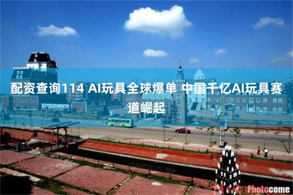 配资查询114 AI玩具全球爆单 中国千亿AI玩具赛道崛起
