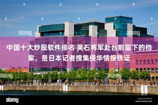 中国十大炒股软件排名 吴石将军赴台前留下的档案，是日本记者搜集侵华情报铁证