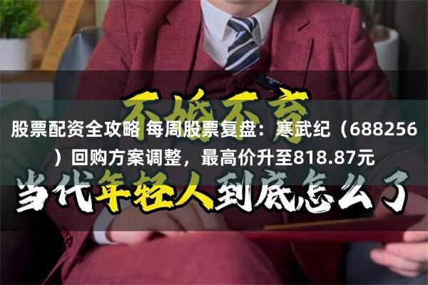 股票配资全攻略 每周股票复盘：寒武纪（688256）回购方案调整，最高价升至818.87元