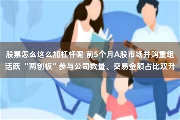 股票怎么这么加杠杆呢 前5个月A股市场并购重组活跃 “两创板”参与公司数量、交易金额占比双升