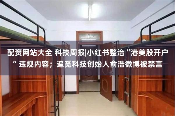 配资网站大全 科技周报|小红书整治“港美股开户”违规内容;追觅科技创始人俞浩微博被禁言