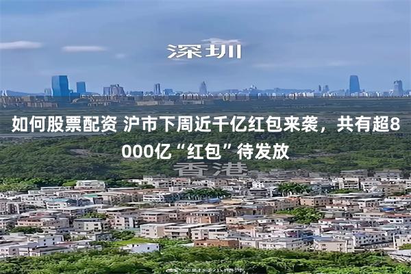 如何股票配资 沪市下周近千亿红包来袭,共有超8000亿“红包”待发放