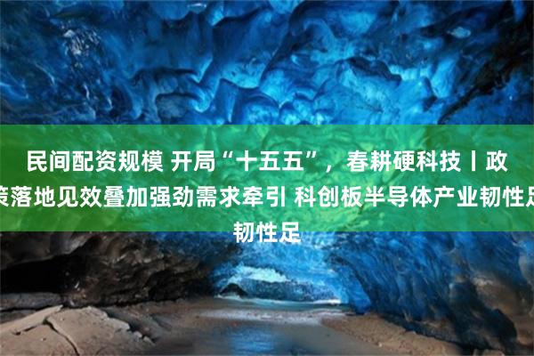 民间配资规模 开局“十五五”，春耕硬科技丨政策落地见效叠加强劲需求牵引 科创板半导体产业韧性足