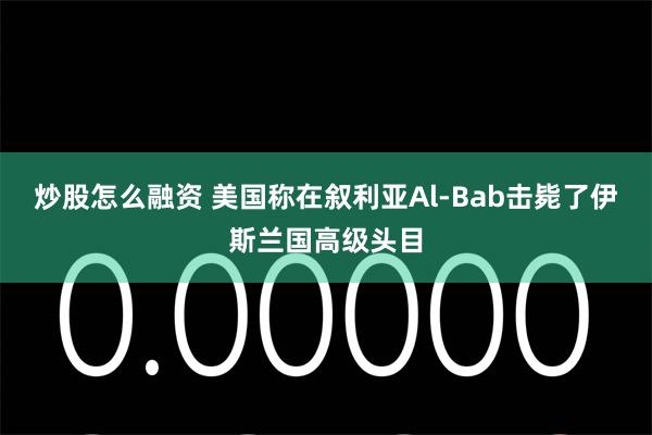 炒股怎么融资 美国称在叙利亚Al-Bab击毙了伊斯兰国高级头目