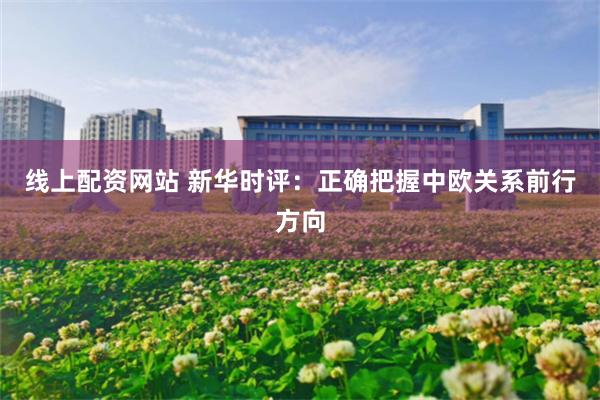 线上配资网站 新华时评：正确把握中欧关系前行方向