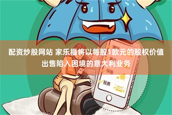 配资炒股网站 家乐福将以每股1欧元的股权价值出售陷入困境的意大利业务