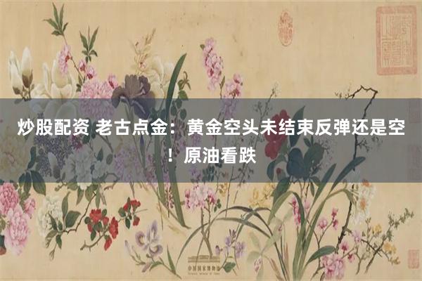 炒股配资 老古点金：黄金空头未结束反弹还是空！原油看跌