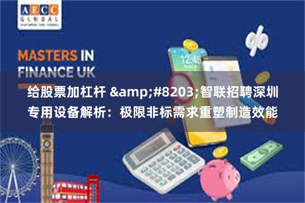 给股票加杠杆 ​智联招聘深圳专用设备解析：极限非标需求重塑制造效能