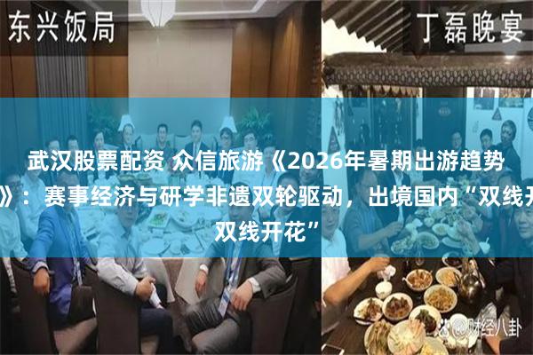 武汉股票配资 众信旅游《2026年暑期出游趋势报告》：赛事经济与研学非遗双轮驱动，出境国内“双线开花”