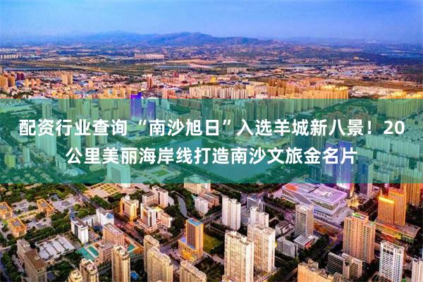 配资行业查询 “南沙旭日”入选羊城新八景！20公里美丽海岸线打造南沙文旅金名片