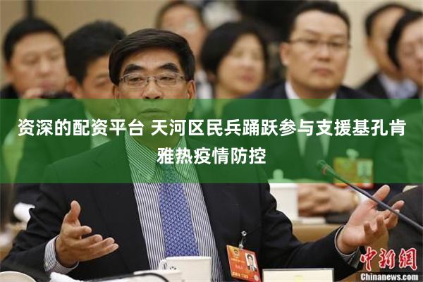 资深的配资平台 天河区民兵踊跃参与支援基孔肯雅热疫情防控