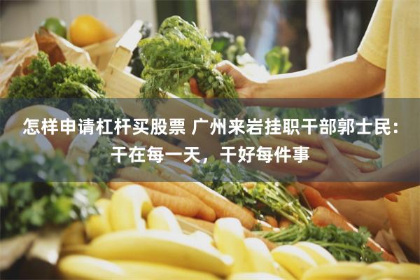怎样申请杠杆买股票 广州来岩挂职干部郭士民：干在每一天，干好每件事