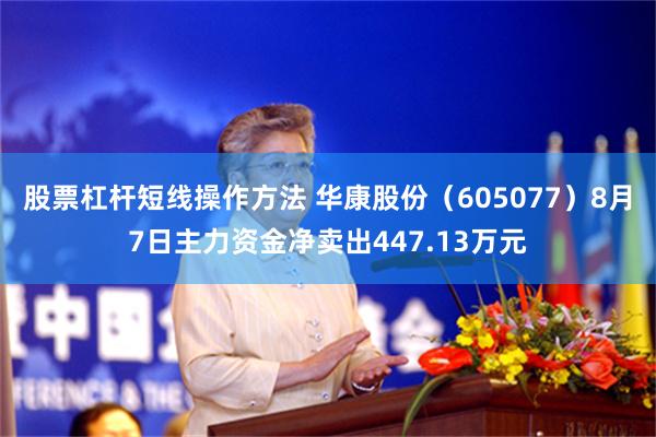 股票杠杆短线操作方法 华康股份（605077）8月7日主力资金净卖出447.13万元