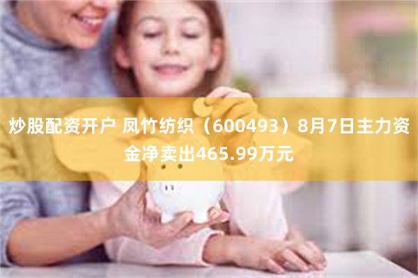 炒股配资开户 凤竹纺织（600493）8月7日主力资金净卖出465.99万元