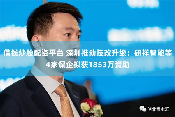 借钱炒股配资平台 深圳推动技改升级：研祥智能等4家深企拟获1853万资助