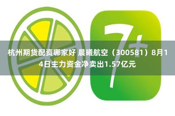 杭州期货配资哪家好 晨曦航空（300581）8月14日主力资金净卖出1.57亿元