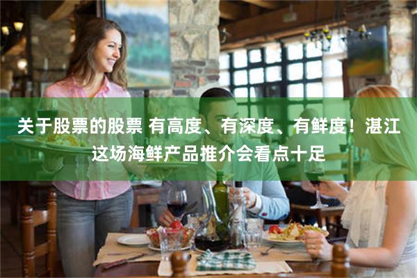 关于股票的股票 有高度、有深度、有鲜度！湛江这场海鲜产品推介会看点十足