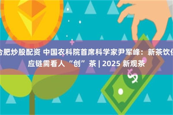 合肥炒股配资 中国农科院首席科学家尹军峰:新茶饮供应链需看人 “创” 茶 | 2025 新观茶
