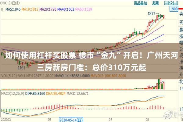 如何使用杠杆买股票 楼市“金九”开启！广州天河三房新房门槛：总价310万元起