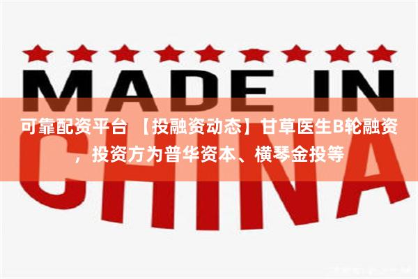 可靠配资平台 【投融资动态】甘草医生B轮融资，投资方为普华资本、横琴金投等