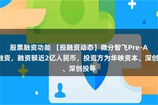 股票融资功能 【投融资动态】微分智飞Pre-A+轮融资，融资额近2亿人民币，投资方为华映资本、深创投等