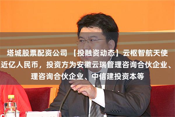 塔城股票配资公司 【投融资动态】云枢智航天使轮融资，融资额近亿人民币，投资方为安徽云瑞管理咨询合伙企业、中信建投资本等