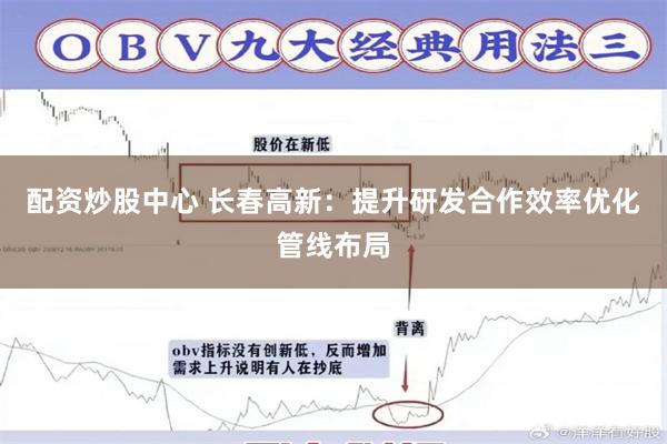 配资炒股中心 长春高新：提升研发合作效率优化管线布局