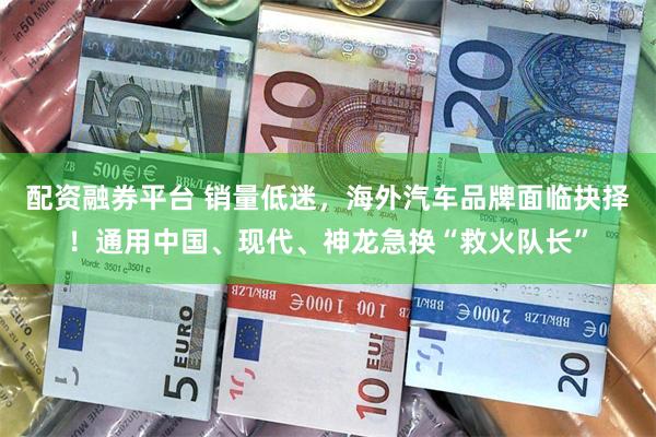 配资融券平台 销量低迷，海外汽车品牌面临抉择！通用中国、现代、神龙急换“救火队长”