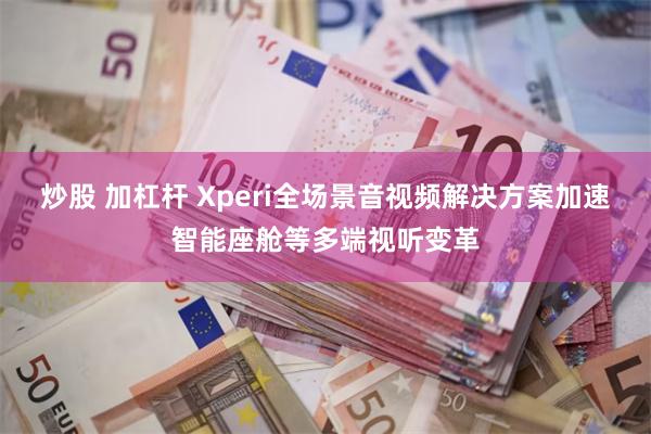炒股 加杠杆 Xperi全场景音视频解决方案加速智能座舱等多端视听变革