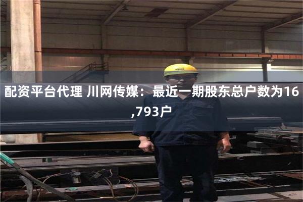 配资平台代理 川网传媒：最近一期股东总户数为16,793户