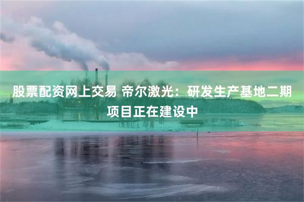 股票配资网上交易 帝尔激光：研发生产基地二期项目正在建设中