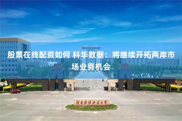 股票在线配资如何 科华数据：将继续开拓两岸市场业务机会