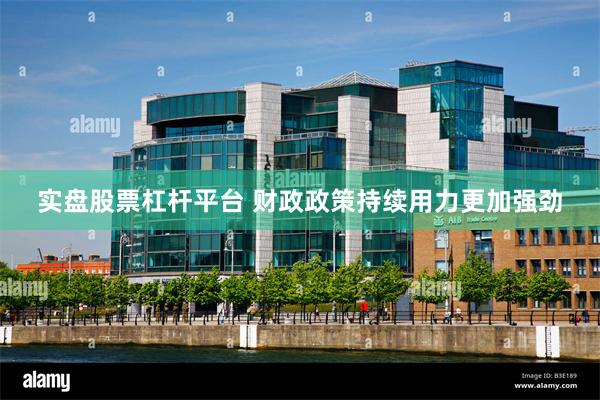 实盘股票杠杆平台 财政政策持续用力更加强劲