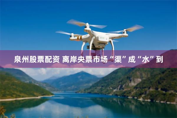 泉州股票配资 离岸央票市场“渠”成“水”到