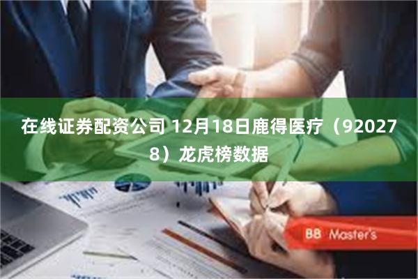 在线证券配资公司 12月18日鹿得医疗(920278)龙虎榜数据