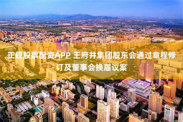正规股票配资APP 王府井集团股东会通过章程修订及董事会换届议案