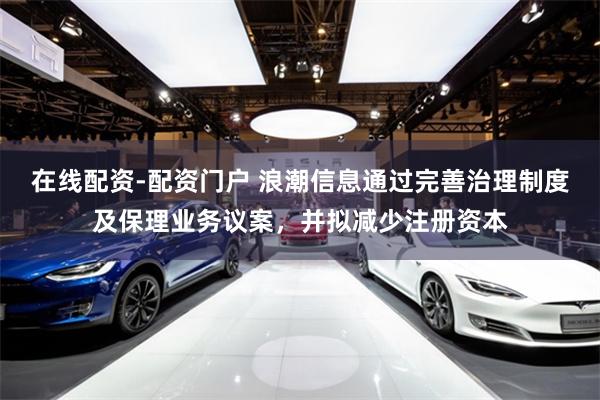 在线配资-配资门户 浪潮信息通过完善治理制度及保理业务议案,并拟减少注册资本