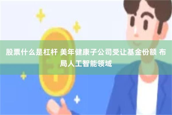 股票什么是杠杆 美年健康子公司受让基金份额 布局人工智能领域