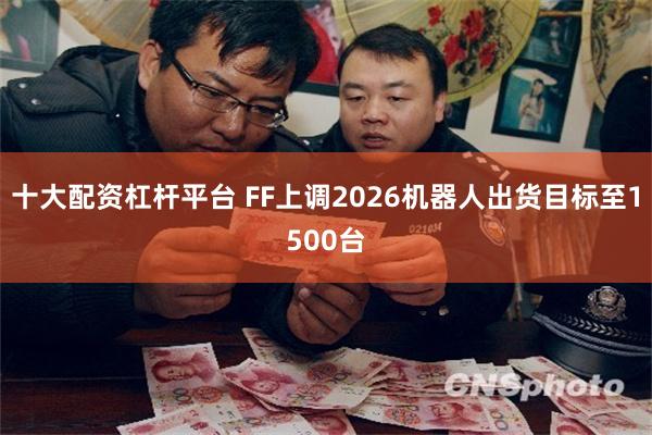十大配资杠杆平台 FF上调2026机器人出货目标至1500台